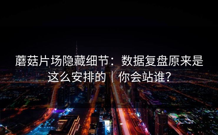 蘑菇片场隐藏细节：数据复盘原来是这么安排的｜你会站谁？