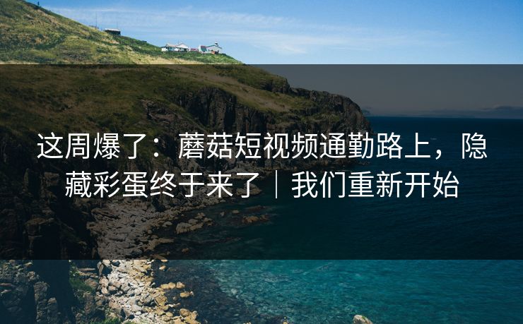这周爆了：蘑菇短视频通勤路上，隐藏彩蛋终于来了｜我们重新开始