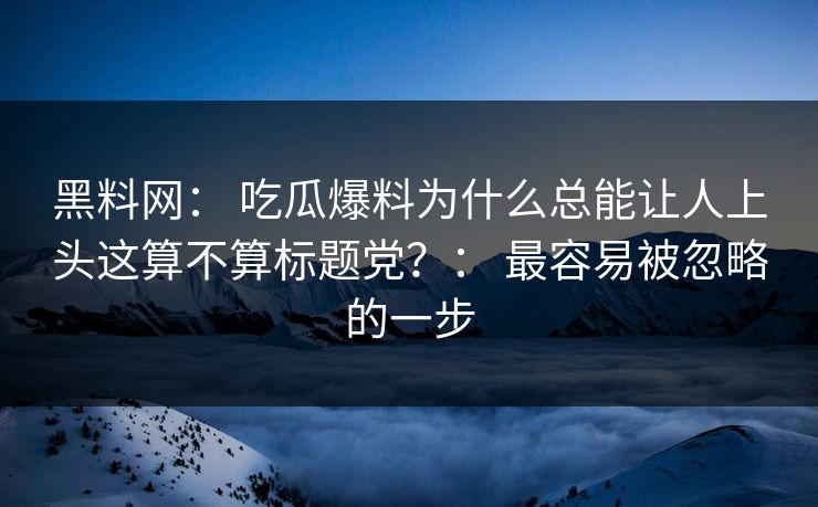 黑料网： 吃瓜爆料为什么总能让人上头这算不算标题党？： 最容易被忽略的一步