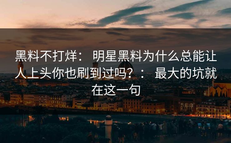 黑料不打烊： 明星黑料为什么总能让人上头你也刷到过吗？： 最大的坑就在这一句