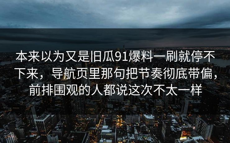 本来以为又是旧瓜91爆料一刷就停不下来，导航页里那句把节奏彻底带偏，前排围观的人都说这次不太一样